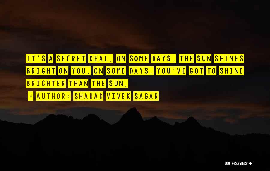 Sharad Vivek Sagar Quotes: It's A Secret Deal. On Some Days, The Sun Shines Bright On You. On Some Days, You've Got To Shine