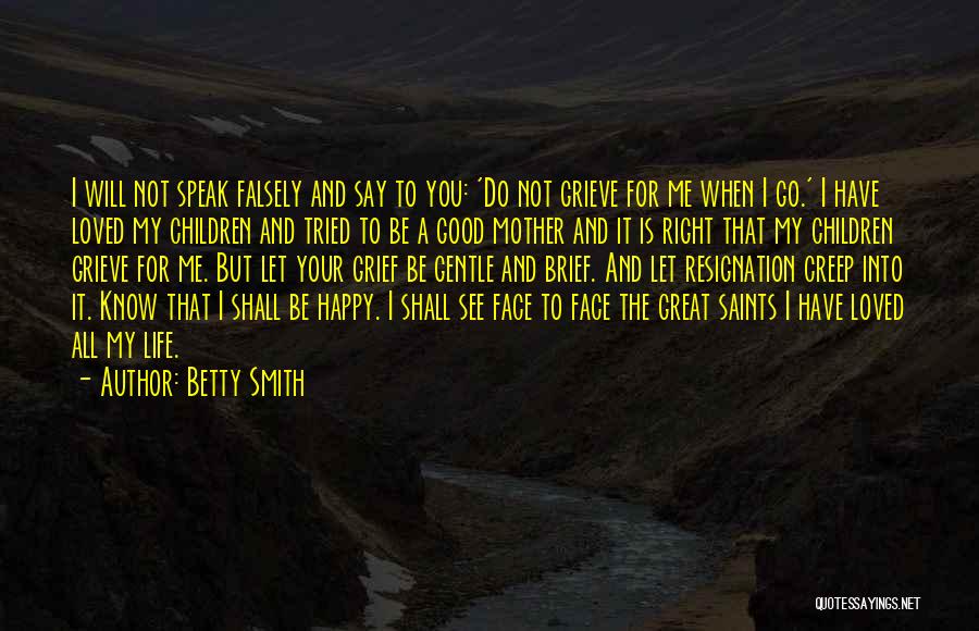 Betty Smith Quotes: I Will Not Speak Falsely And Say To You: 'do Not Grieve For Me When I Go.' I Have Loved