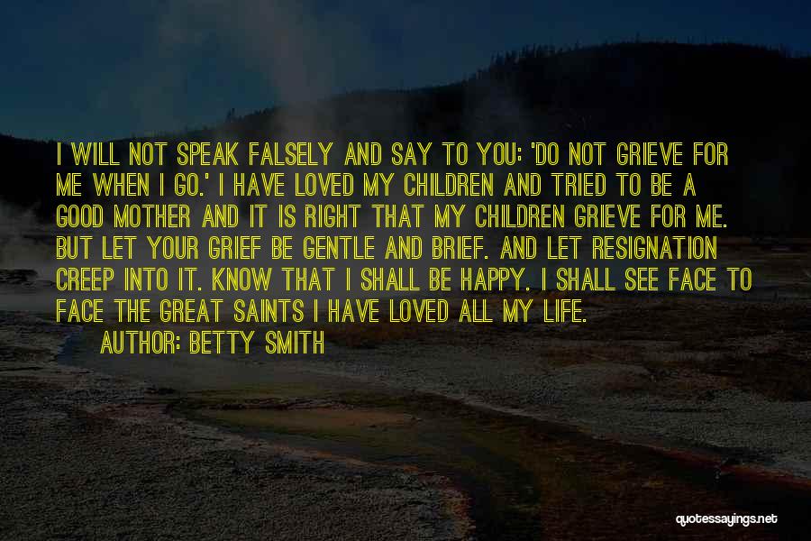Betty Smith Quotes: I Will Not Speak Falsely And Say To You: 'do Not Grieve For Me When I Go.' I Have Loved