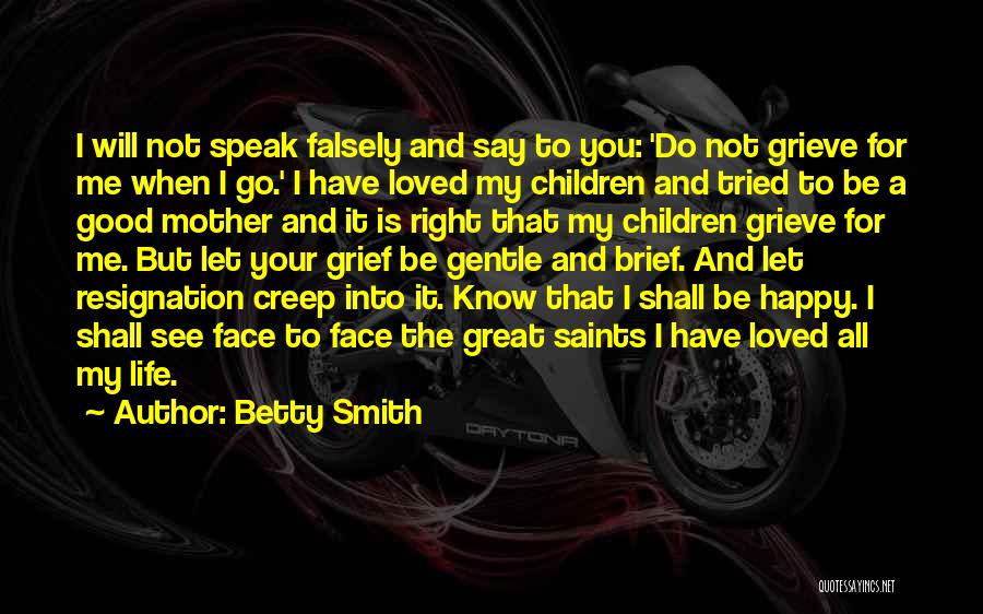 Betty Smith Quotes: I Will Not Speak Falsely And Say To You: 'do Not Grieve For Me When I Go.' I Have Loved