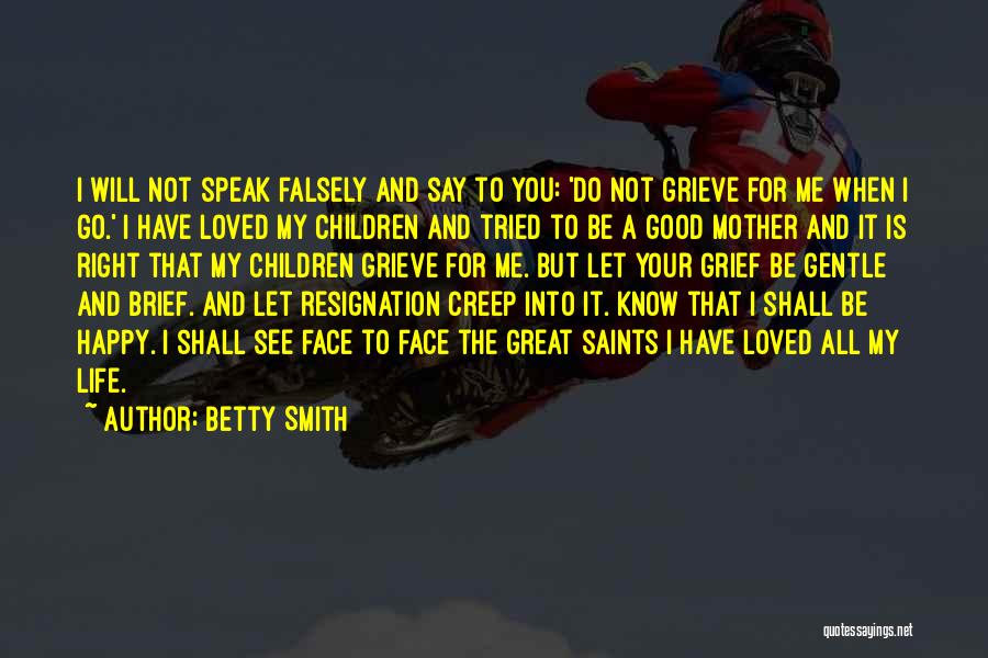 Betty Smith Quotes: I Will Not Speak Falsely And Say To You: 'do Not Grieve For Me When I Go.' I Have Loved