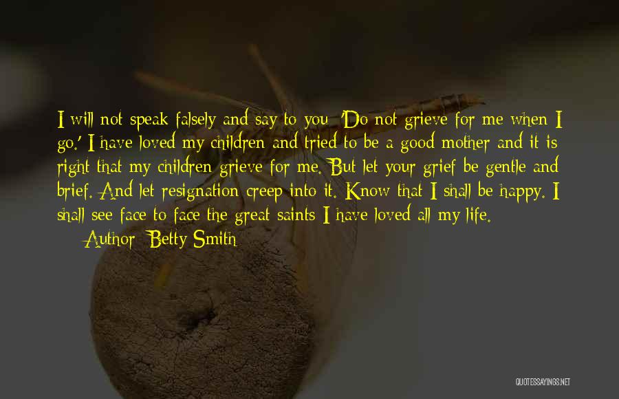 Betty Smith Quotes: I Will Not Speak Falsely And Say To You: 'do Not Grieve For Me When I Go.' I Have Loved