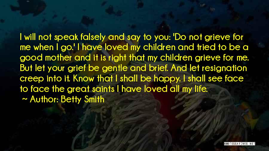 Betty Smith Quotes: I Will Not Speak Falsely And Say To You: 'do Not Grieve For Me When I Go.' I Have Loved