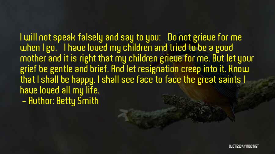 Betty Smith Quotes: I Will Not Speak Falsely And Say To You: 'do Not Grieve For Me When I Go.' I Have Loved