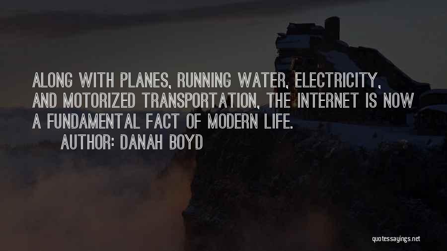 Danah Boyd Quotes: Along With Planes, Running Water, Electricity, And Motorized Transportation, The Internet Is Now A Fundamental Fact Of Modern Life.