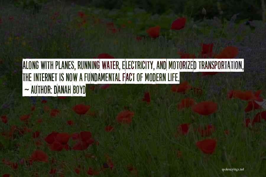 Danah Boyd Quotes: Along With Planes, Running Water, Electricity, And Motorized Transportation, The Internet Is Now A Fundamental Fact Of Modern Life.