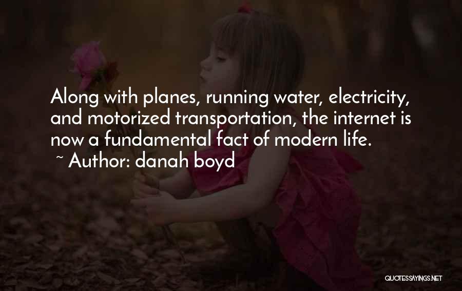 Danah Boyd Quotes: Along With Planes, Running Water, Electricity, And Motorized Transportation, The Internet Is Now A Fundamental Fact Of Modern Life.