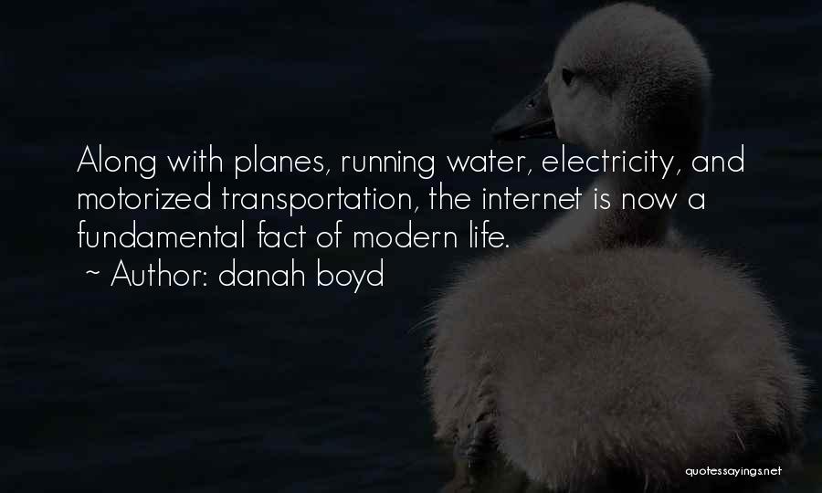 Danah Boyd Quotes: Along With Planes, Running Water, Electricity, And Motorized Transportation, The Internet Is Now A Fundamental Fact Of Modern Life.