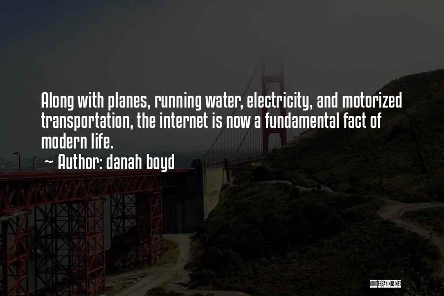 Danah Boyd Quotes: Along With Planes, Running Water, Electricity, And Motorized Transportation, The Internet Is Now A Fundamental Fact Of Modern Life.