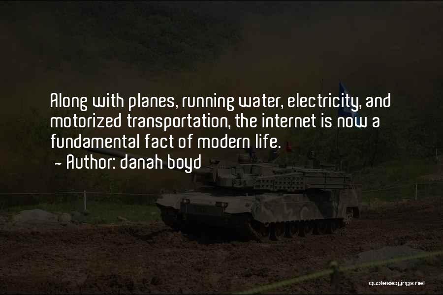 Danah Boyd Quotes: Along With Planes, Running Water, Electricity, And Motorized Transportation, The Internet Is Now A Fundamental Fact Of Modern Life.