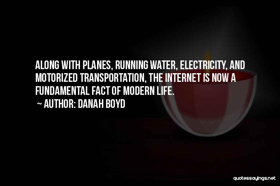 Danah Boyd Quotes: Along With Planes, Running Water, Electricity, And Motorized Transportation, The Internet Is Now A Fundamental Fact Of Modern Life.