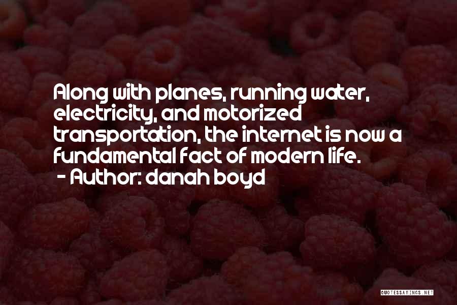 Danah Boyd Quotes: Along With Planes, Running Water, Electricity, And Motorized Transportation, The Internet Is Now A Fundamental Fact Of Modern Life.
