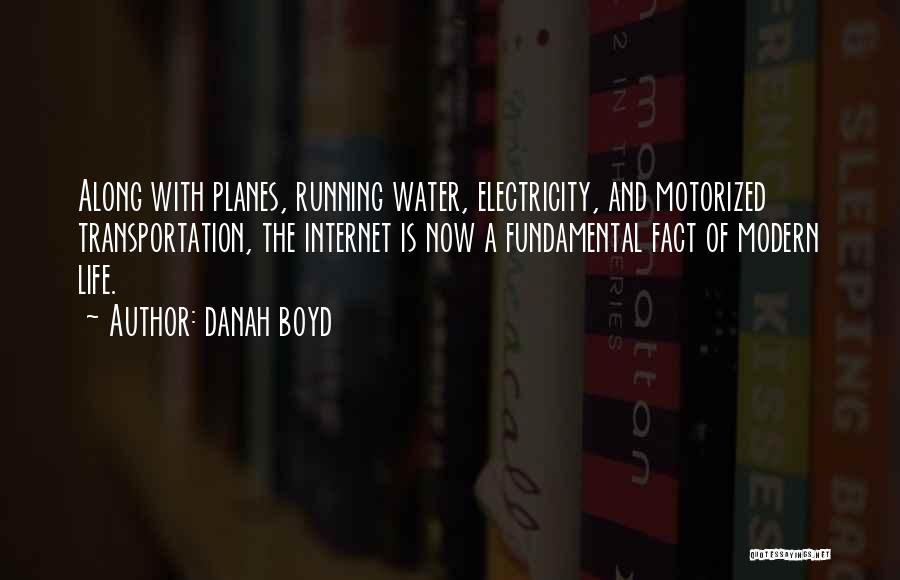Danah Boyd Quotes: Along With Planes, Running Water, Electricity, And Motorized Transportation, The Internet Is Now A Fundamental Fact Of Modern Life.