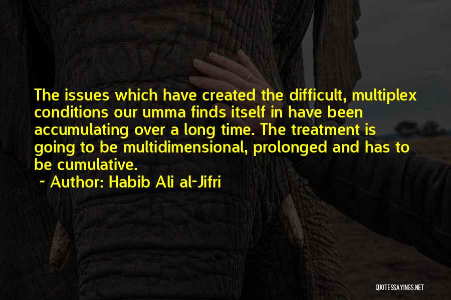 Habib Ali Al-Jifri Quotes: The Issues Which Have Created The Difficult, Multiplex Conditions Our Umma Finds Itself In Have Been Accumulating Over A Long