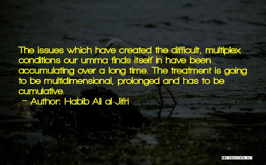 Habib Ali Al-Jifri Quotes: The Issues Which Have Created The Difficult, Multiplex Conditions Our Umma Finds Itself In Have Been Accumulating Over A Long