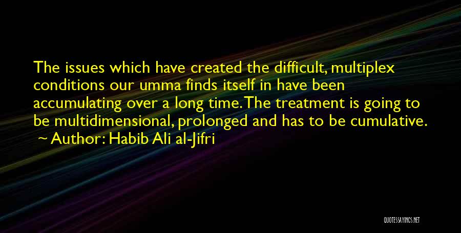 Habib Ali Al-Jifri Quotes: The Issues Which Have Created The Difficult, Multiplex Conditions Our Umma Finds Itself In Have Been Accumulating Over A Long