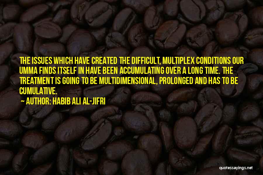 Habib Ali Al-Jifri Quotes: The Issues Which Have Created The Difficult, Multiplex Conditions Our Umma Finds Itself In Have Been Accumulating Over A Long