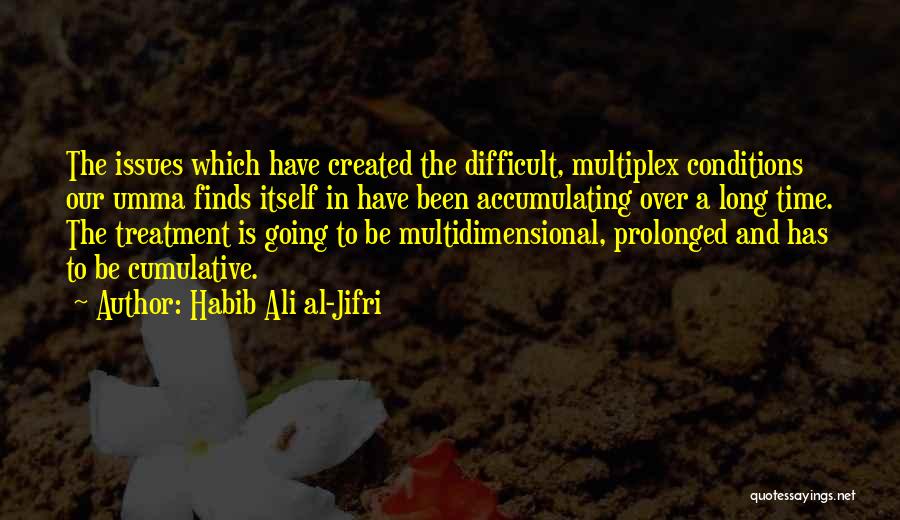 Habib Ali Al-Jifri Quotes: The Issues Which Have Created The Difficult, Multiplex Conditions Our Umma Finds Itself In Have Been Accumulating Over A Long