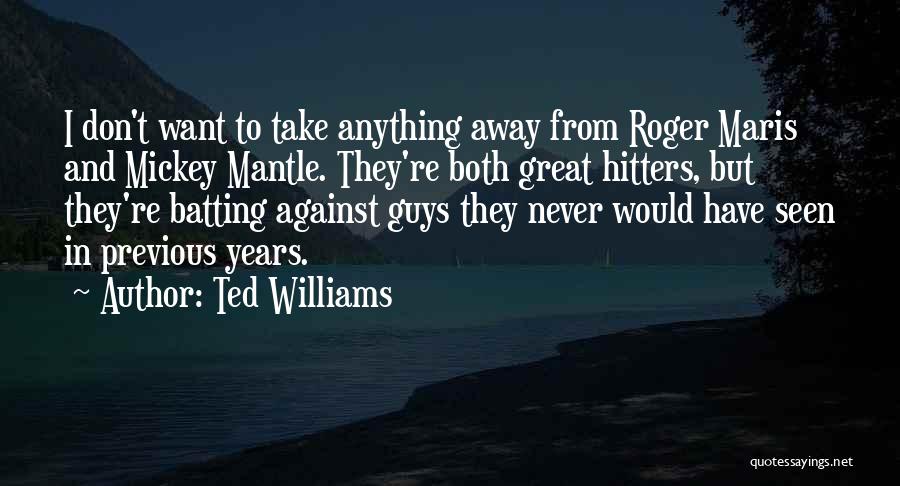 Ted Williams Quotes: I Don't Want To Take Anything Away From Roger Maris And Mickey Mantle. They're Both Great Hitters, But They're Batting