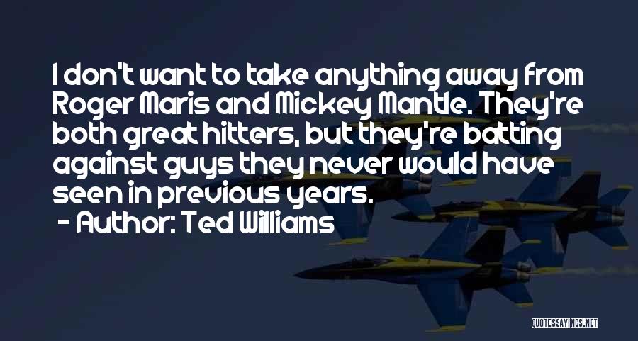 Ted Williams Quotes: I Don't Want To Take Anything Away From Roger Maris And Mickey Mantle. They're Both Great Hitters, But They're Batting