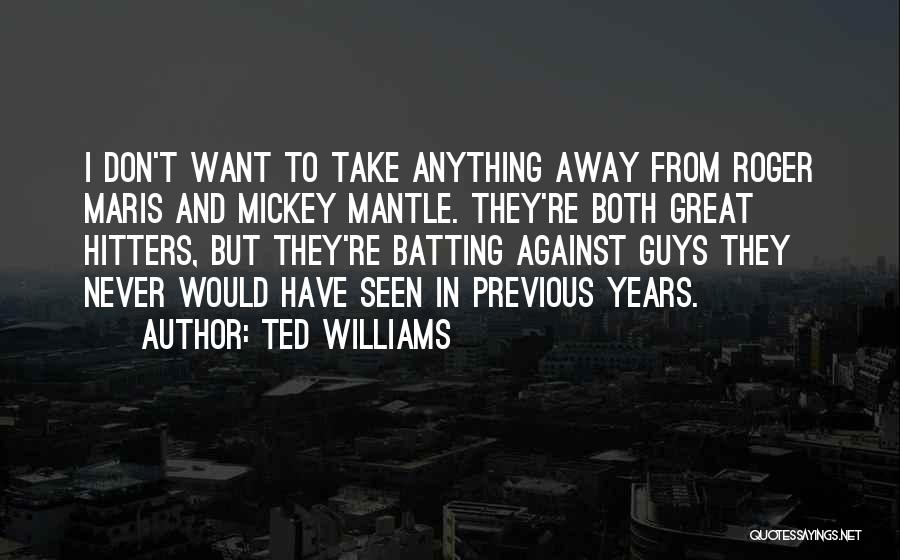 Ted Williams Quotes: I Don't Want To Take Anything Away From Roger Maris And Mickey Mantle. They're Both Great Hitters, But They're Batting