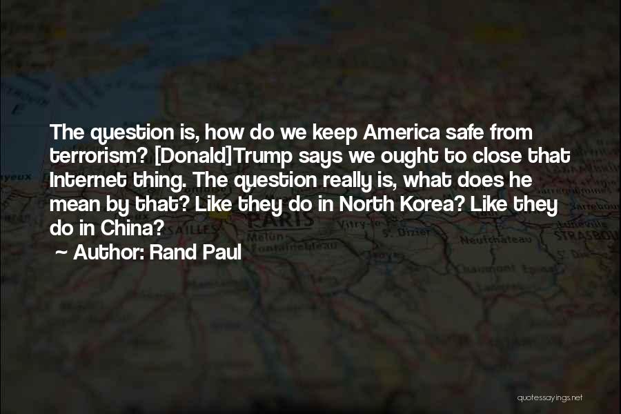 Rand Paul Quotes: The Question Is, How Do We Keep America Safe From Terrorism? [donald]trump Says We Ought To Close That Internet Thing.