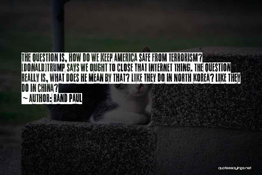 Rand Paul Quotes: The Question Is, How Do We Keep America Safe From Terrorism? [donald]trump Says We Ought To Close That Internet Thing.