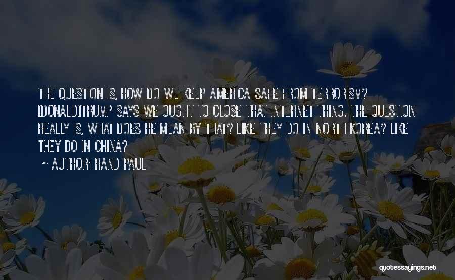 Rand Paul Quotes: The Question Is, How Do We Keep America Safe From Terrorism? [donald]trump Says We Ought To Close That Internet Thing.