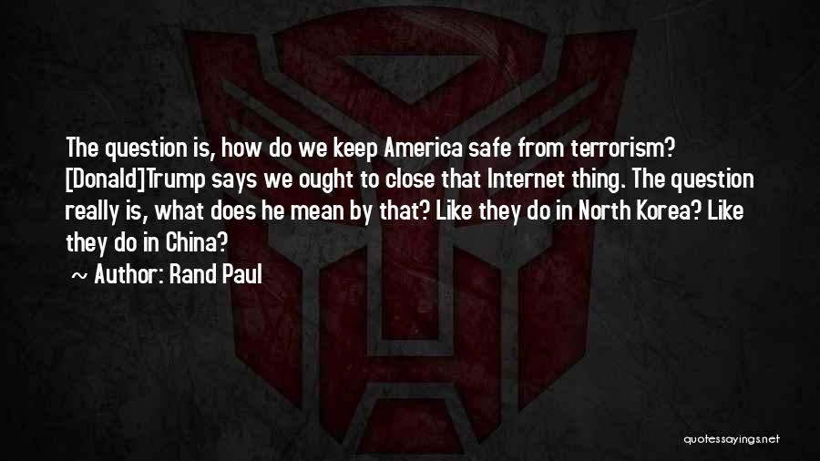 Rand Paul Quotes: The Question Is, How Do We Keep America Safe From Terrorism? [donald]trump Says We Ought To Close That Internet Thing.