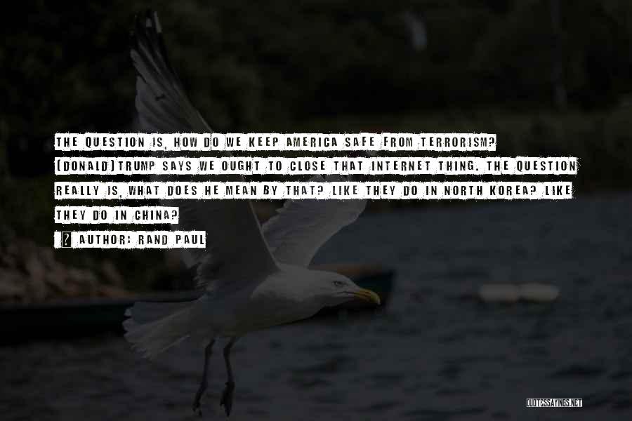 Rand Paul Quotes: The Question Is, How Do We Keep America Safe From Terrorism? [donald]trump Says We Ought To Close That Internet Thing.