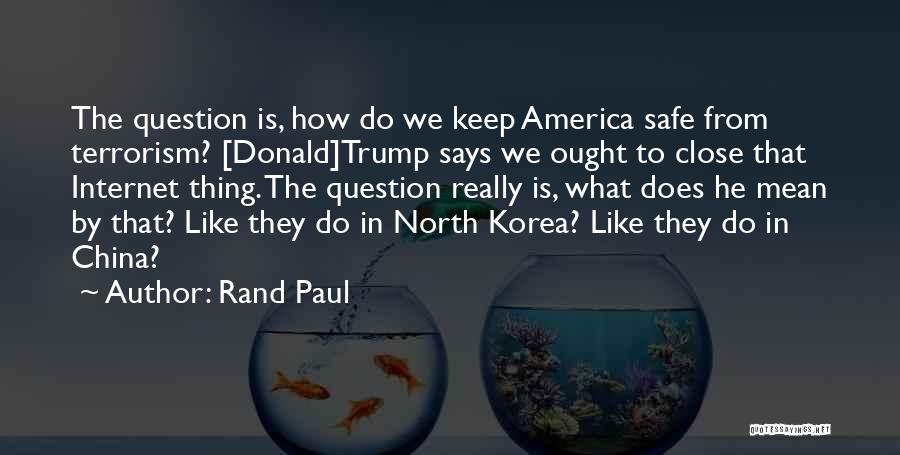 Rand Paul Quotes: The Question Is, How Do We Keep America Safe From Terrorism? [donald]trump Says We Ought To Close That Internet Thing.