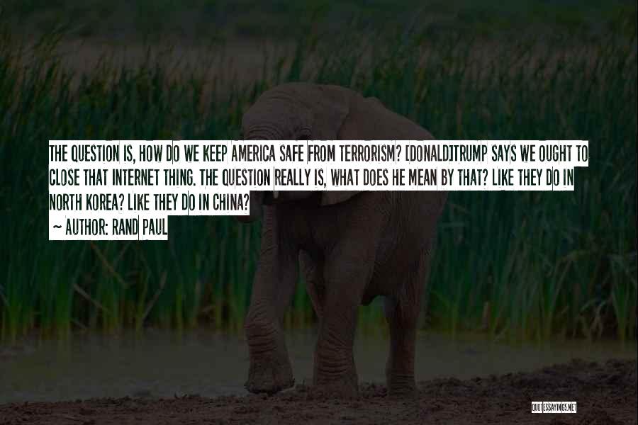 Rand Paul Quotes: The Question Is, How Do We Keep America Safe From Terrorism? [donald]trump Says We Ought To Close That Internet Thing.