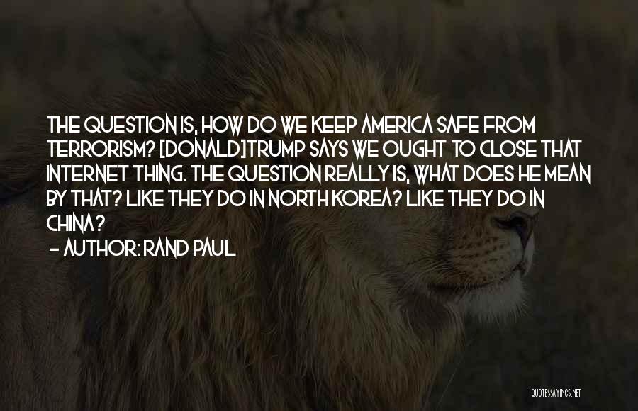 Rand Paul Quotes: The Question Is, How Do We Keep America Safe From Terrorism? [donald]trump Says We Ought To Close That Internet Thing.