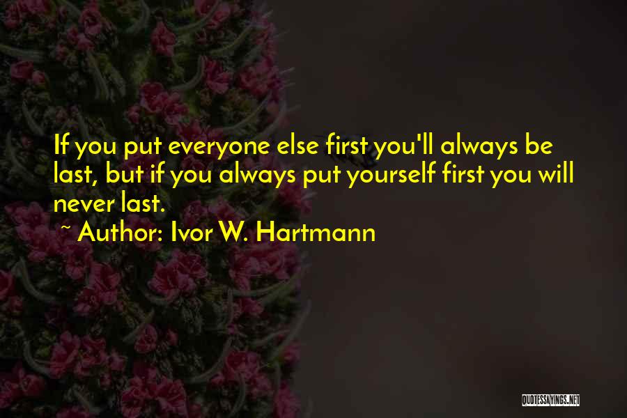 Ivor W. Hartmann Quotes: If You Put Everyone Else First You'll Always Be Last, But If You Always Put Yourself First You Will Never