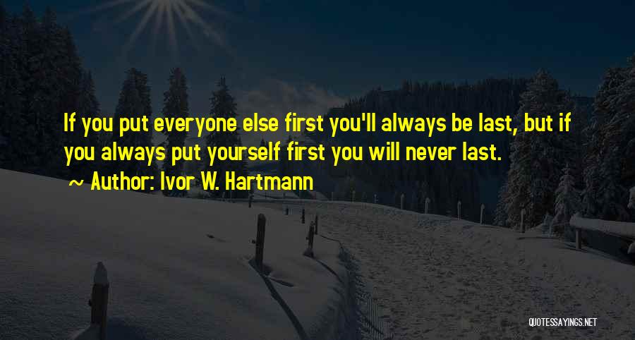 Ivor W. Hartmann Quotes: If You Put Everyone Else First You'll Always Be Last, But If You Always Put Yourself First You Will Never