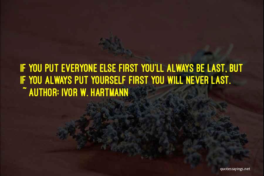 Ivor W. Hartmann Quotes: If You Put Everyone Else First You'll Always Be Last, But If You Always Put Yourself First You Will Never