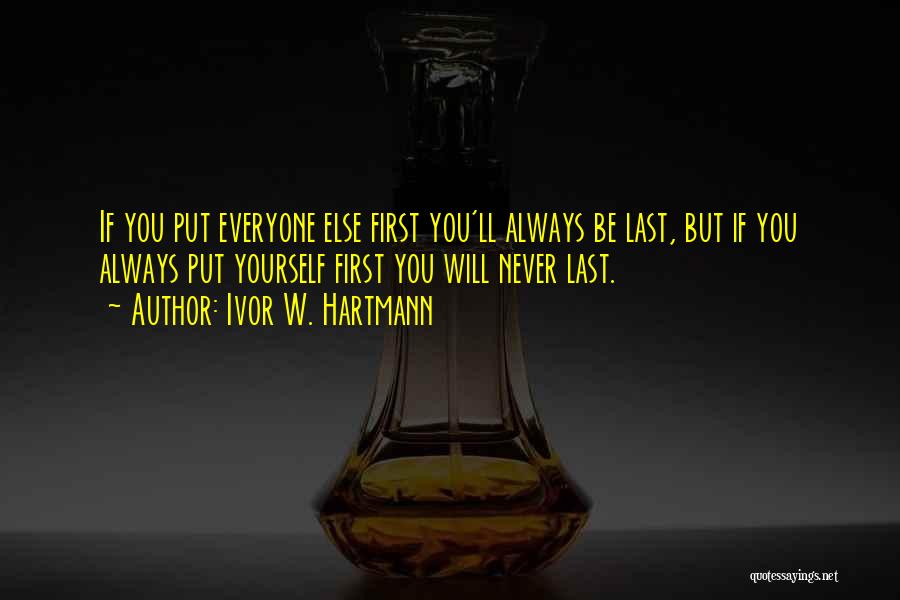 Ivor W. Hartmann Quotes: If You Put Everyone Else First You'll Always Be Last, But If You Always Put Yourself First You Will Never