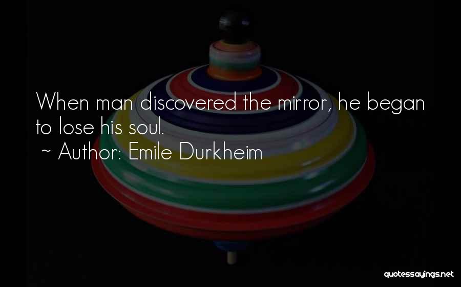 Emile Durkheim Quotes: When Man Discovered The Mirror, He Began To Lose His Soul.