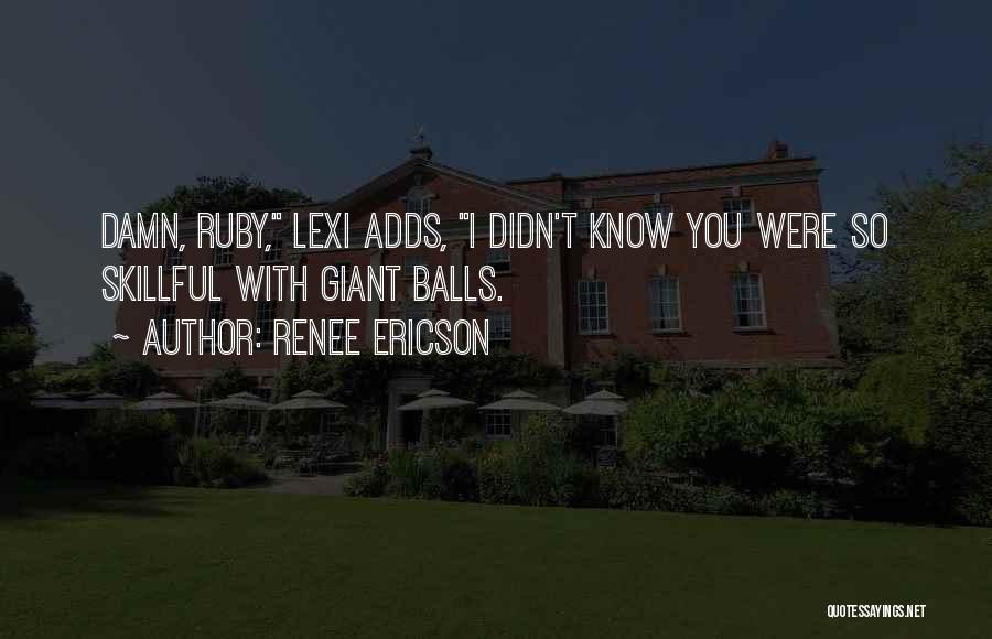 Renee Ericson Quotes: Damn, Ruby, Lexi Adds, I Didn't Know You Were So Skillful With Giant Balls.