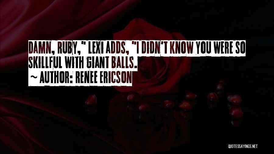 Renee Ericson Quotes: Damn, Ruby, Lexi Adds, I Didn't Know You Were So Skillful With Giant Balls.