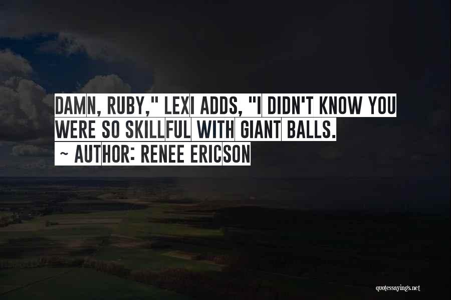 Renee Ericson Quotes: Damn, Ruby, Lexi Adds, I Didn't Know You Were So Skillful With Giant Balls.