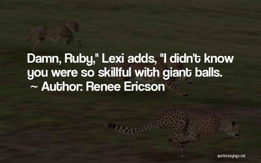 Renee Ericson Quotes: Damn, Ruby, Lexi Adds, I Didn't Know You Were So Skillful With Giant Balls.