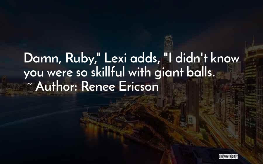 Renee Ericson Quotes: Damn, Ruby, Lexi Adds, I Didn't Know You Were So Skillful With Giant Balls.