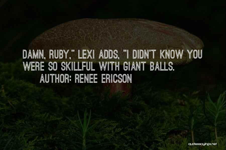 Renee Ericson Quotes: Damn, Ruby, Lexi Adds, I Didn't Know You Were So Skillful With Giant Balls.