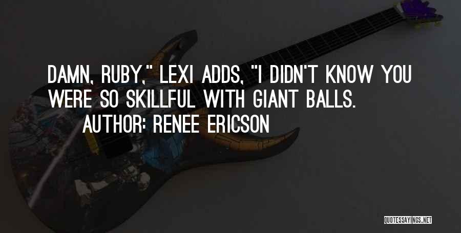 Renee Ericson Quotes: Damn, Ruby, Lexi Adds, I Didn't Know You Were So Skillful With Giant Balls.