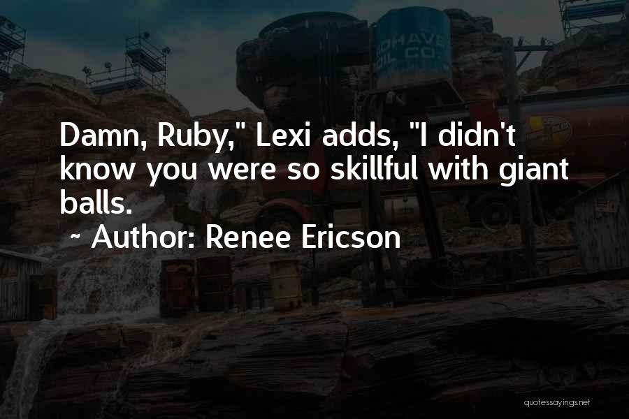 Renee Ericson Quotes: Damn, Ruby, Lexi Adds, I Didn't Know You Were So Skillful With Giant Balls.