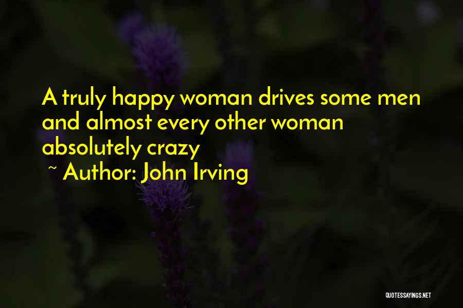 John Irving Quotes: A Truly Happy Woman Drives Some Men And Almost Every Other Woman Absolutely Crazy