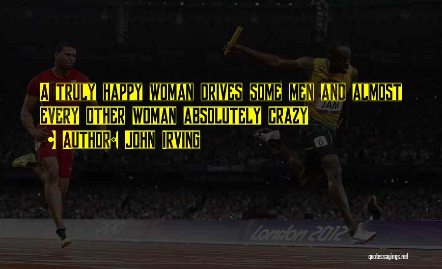 John Irving Quotes: A Truly Happy Woman Drives Some Men And Almost Every Other Woman Absolutely Crazy