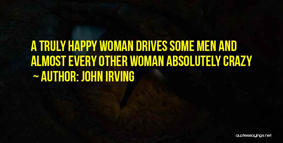 John Irving Quotes: A Truly Happy Woman Drives Some Men And Almost Every Other Woman Absolutely Crazy