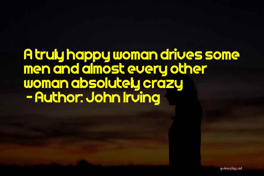 John Irving Quotes: A Truly Happy Woman Drives Some Men And Almost Every Other Woman Absolutely Crazy